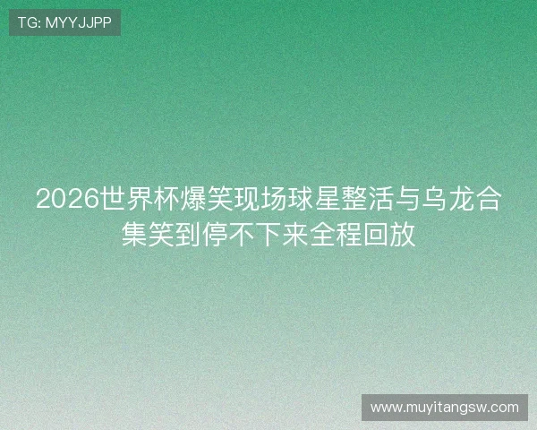 2026世界杯爆笑现场球星整活与乌龙合集笑到停不下来全程回放